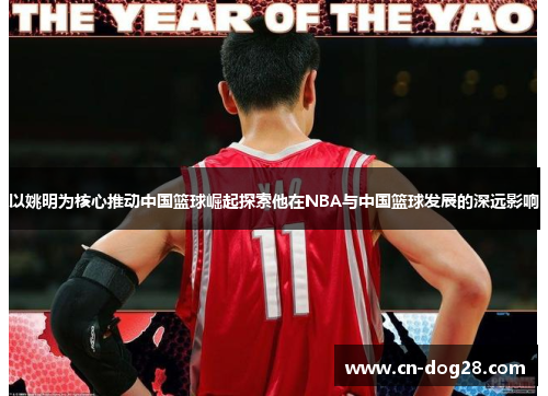 以姚明为核心推动中国篮球崛起探索他在NBA与中国篮球发展的深远影响