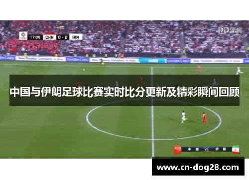 中国与伊朗足球比赛实时比分更新及精彩瞬间回顾