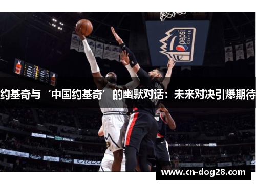 约基奇与‘中国约基奇’的幽默对话：未来对决引爆期待