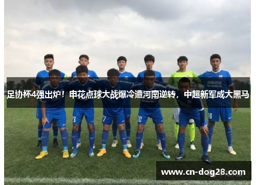 足协杯4强出炉！申花点球大战爆冷遭河南逆转，中超新军成大黑马