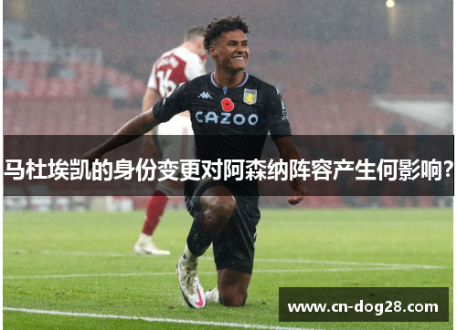 马杜埃凯的身份变更对阿森纳阵容产生何影响？